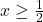 x\geq \frac{1}{2}