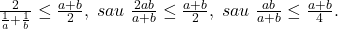 \bl\frac{2}{\frac{1}{a}+\frac{1}{b}}\le \frac{a+b}{2},\;sau\;\frac{2ab}{a+b}\le \frac{a+b}{2},\;sau\;\frac{ab}{a+b}\le \frac{a+b}{4}.