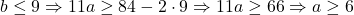  	b \le 9 \Rightarrow 11a \ge 84 - 2 \cdot 9 \Rightarrow 11a \ge 66 \Rightarrow a \ge 6