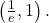  	\left ( \frac{1}{e}, 1 \right ) 	. 	