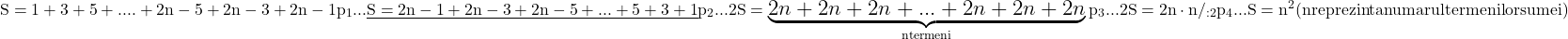 \rm{\Large\bl\\                           S  =    1    +    3     +     5  + .... +  2n-5  +  2n-3  +  2n-1 \\ 	         p_1...           \underline{S  =2n-1+2n-3+ 2n-5+ ... +        5      +       3     +      1   }\\ 	         p_2...        2S  =   \underbrace{2n  +   2n  +  2n   +  ...  +    2n    +     2n   +     2n }_{n termeni}\\ 	         p_3...        2S  =   2n \cdot  n   /_{:2}\\ 	         p_4...          S  =    n^2        (n  reprezinta numarul termenilor sumei) 	 	 	