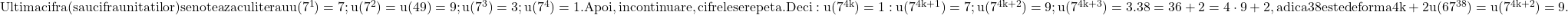 \rm{Ultima cifra (sau cifra unitatilor) se noteaza cu litera u\\u(7^1)=7; u(7^2)=u(49)=9; u(7^3)=3; u(7^4)=1. Apoi, in continuare, cifrele se repeta.\\Deci: u(7^{4k})=1: u(7^{4k+1})=7; u(7^{4k+2})=9; u(7^{4k+3})=3.\\38=36+2=4\cdot9+2, adica 38 este de forma 4k+2\\u(67^{38})=u(7^{4k+2})=9.} 	 	 	