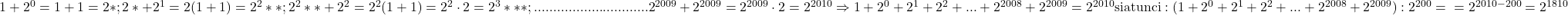 \rm{ 	1+2^0=1+1=2*; \\ 	2*+2^1=2(1+1)=2^2**;\\ 	2^2**+2^2=2^2(1+1)=2^2\cdot2=2^3***;\\ 	. . . . . . . . . . . . . . . . . . . . . . . . . . . . . . \\ 	2^{2009}+2^{2009}=2^{2009}\cdot2=2^{2010}\\ 	\Rightarrow  1+2^0+2^1+2^2+ . . . +2^{2008}+2^{2009}=2^{2010} \\ 	si atunci: (1+2^0+2^1+2^2+ . . . +2^{2008}+2^{2009}):2^{200}=\\ 	=2^{2010-200}=2^{1810} 	 	