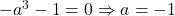 -a^3-1=0\Rightarrow a=-1