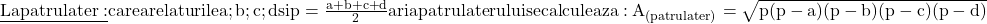 \rm{\underline{ La patrulater: }\\ 	care are laturile a ; b ; c ; d  si  p=\frac{a+b+c+d}{2} \\ 	aria patrulaterului se calculeaza:  A_{(patrulater)}=\sqrt{p(p-a)(p-b)(p-c)(p-d)} \bl 	 	 	