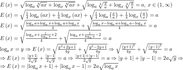 \[ 	\begin{array}{l} 	 E\left( x \right) = \sqrt {\log _a \sqrt[4]{{ax}} + \log _x \sqrt[4]{{ax}}}  + \sqrt {\log _a \sqrt[4]{{\frac{x}{a}}} + \log _x \sqrt[4]{{\frac{a}{x}}}}  = a,\,x \in \left( {1,\infty } \right) \\ 	 E\left( x \right) = \sqrt {\frac{1}{4}\log _a \left( {ax} \right) + \frac{1}{4}\log _x \left( {ax} \right)}  + \sqrt {\frac{1}{4}\log _a \left( {\frac{x}{a}} \right) + \frac{1}{4}\log _x \left( {\frac{a}{x}} \right)}  = a \\ 	 E\left( x \right) = \sqrt {\frac{{\log _a a + \log _a x + \log _x a + \log _x x}}{4}}  + \sqrt {\frac{{\log _a x - \log _a a + \log _x a - \log _x x}}{4}}  = a \\ 	 E\left( x \right) = \sqrt {\frac{{\log _a x + \frac{1}{{\log _a x}} + 2}}{4}}  + \sqrt {\frac{{\log _a x + \frac{1}{{\log _a x}} - 2}}{4}}  = a \\ 	 \log _a x = y \Rightarrow E\left( x \right) = \sqrt {\frac{{y^2  + 2y + 1}}{{4y}}}  + \sqrt {\frac{{y^2  - 2y + 1}}{{4y}}}  \Rightarrow \sqrt {\frac{{\left( {y + 1} \right)^2 }}{{4y}}}  + \sqrt {\frac{{\left( {y - 1} \right)^2 }}{{4y}}}  = a \\ 	  \Rightarrow E\left( x \right) = \frac{{\left| {y + 1} \right|}}{{2\sqrt y }} + \frac{{\left| {y - 1} \right|}}{{2\sqrt y }} = a \Rightarrow \frac{{\left| {y + 1} \right| + \left| {y - 1} \right|}}{{2\sqrt y }} = a \Rightarrow \left| {y + 1} \right| + \left| {y - 1} \right| = 2a\sqrt y  \Rightarrow  \\ 	  \Rightarrow E\left( x \right) = \left| {\log _a x + 1} \right| + \left| {\log _a x - 1} \right| = 2a\sqrt {\log _a x}  \\ 	  \\ 	 \end{array} 	\]