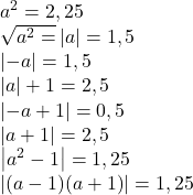  	\[ 	\begin{array}{l} 	 a^2  = 2,25 \\ 	 \sqrt {a^2  = } \left| a \right| = 1,5 \\ 	 \left| { - a} \right| = 1,5 \\ 	 \left| a \right| + 1 = 2,5 \\ 	 \left| { - a + 1} \right| = 0,5 \\ 	 \left| {a + 1} \right| = 2,5 \\ 	 \left| {a^2  - 1} \right| = 1,25 \\ 	 \left| {(a - 1)(a + 1)} \right| = 1,25 \\ 	 \end{array} 	\] 	