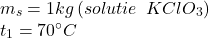 \[ 	\begin{array}{l} 	 m_s  = 1kg\,(solutie\,\,\,KClO_3 ) \\ 	 t_1  = 70^\circ C \\ 	 \end{array} 	\] 	