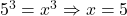 5^{3}=x^{3}\Rightarrow x=5