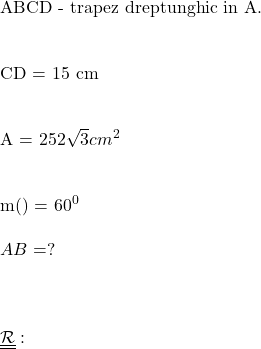  	 	\rm{  ABCD - trapez dreptunghic in A.\\\;\\ 	 	 CD = 15 cm\\\;\\ 	 	 \mathcal{A} = 252\sqrt3 cm^2\\\;\\ 	 	 m(\hat{B}) = 60^0\\\;\\ AB = ?\\\;\\ \\\;\\ \underline{\underline{\mathcal{R}}}:} 	 	 	 	