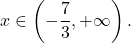 \[ 	x \in \left( { - \frac{7}{3}, + \infty } \right). 	\]