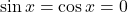 \sin x = \cos x = 0