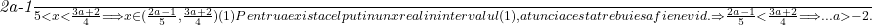  	 	\it{\frac{2a-1}{5}<x<\frac{3a+2}{4} \Longrightarrow x\in (\frac{2a-1}{5}, \frac{3a+2}{4}) (1)\\\;\\ Pentru a exista cel putin un x real in intervalul  (1), atunci acesta trebuie sa fie nevid.\\\;\\\Rightarrow \frac{2a-1}{5} < \frac{3a+2}{4}\Longrightarrow... a> -2.\bl} 	