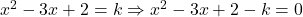 x^2-3x+2=k\Rightarrow x^2-3x+2-k=0