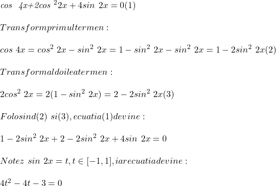  	 	\it{\bl cos \ 4x+2cos ^22x+4sin \ 2x = 0   (1)\\\;\\Transform primul termen:\\\;\\cos\ 4x = cos  ^2\ 2x-sin ^2\ 2x = 1-sin ^2\ 2x-sin ^2\ 2x = 1-2sin ^2\ 2x   (2)\\\;\\Transform al doilea termen :\\\;\\2cos ^2\ 2x = 2(1-sin ^2\ 2x) = 2-2sin ^2\ 2x   (3)\\\;\\Folosind (2) \ si (3),  ecuatia (1) devine :\\\;\\1-2sin ^2\ 2x+2-2sin ^2\ 2x+4sin\ 2x = 0\\\;\\Notez \ sin\ 2x = t, t\in[-1, 1], iar ecuatia devine:\\\;\\4t^2-4t-3 = 0} 	