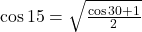 \cos 15 = \sqrt{\frac{\cos 30 +1}{2}}