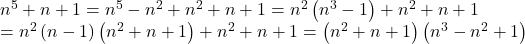 \begin{array}{l} 	{n^5} + n + 1 = {n^5} - {n^2} + {n^2} + n + 1 = {n^2}\left( {{n^3} - 1} \right) + {n^2} + n + 1\\ 	 = {n^2}\left( {n - 1} \right)\left( {{n^2} + n + 1} \right) + {n^2} + n + 1 = \left( {{n^2} + n + 1} \right)\left( {{n^3} - {n^2} + 1} \right) 	\end{array}