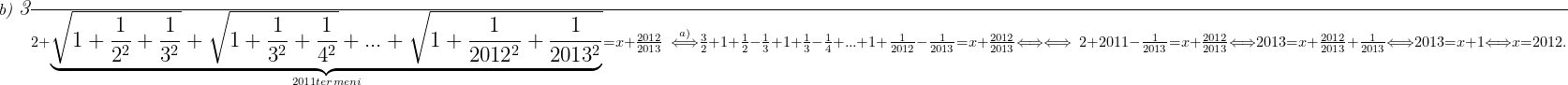  	 	\it{b) \Large\bl \frac{3}{2}+\underbrace{\sqrt{1+\frac{1}{2^2}+\frac{1}{3^2}} +\sqrt{1+\frac{1}{3^2}+\frac{1}{4^2}}+ ...  +\sqrt{1+\frac{1}{2012^2}+\frac{1}{2013^2}}}_{ 2011  termeni} = x+\frac{2012}{2013}\ \stackrel{a)}{\Longleftrightarrow} \frac{3}{2}+1+\frac{1}{2}-\frac{1}{3}+1+\frac{1}{3}-\frac{1}{4}+ ... +1+\frac{1}{2012}-\frac{1}{2013} = x+\frac{2012}{2013}\Longleftrightarrow\\\;\\ \Longleftrightarrow\ 2 +2011 - \frac{1}{2013} = x+\frac{2012}{2013} \Longleftrightarrow  2013 = x +\frac{2012}{2013} + \frac{1}{2013} \Longleftrightarrow  2013 = x + 1 \Longleftrightarrow x = 2012.} 	