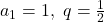 a_1=1, \ q=\frac{1}{2}