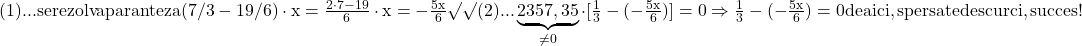 \rm{\bl\\ 	(1)... se rezolva paranteza ( 7/3 - 19/6 )\cdot{x}= \frac{2\cdot7-19}{6}\cdot{x}= -\frac{5x}{6} \surd\surd \\ 	(2)... \underbrace{2357,35}_{\ne0} \cdot  [\frac{1}{3}-(-\frac{5x}{6})]=0   \Rightarrow   \frac{1}{3}-(-\frac{5x}{6})=0   de aici , sper sa te descurci , succes ! 	 	 	