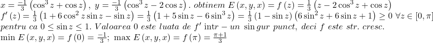 \[ 	\begin{array}{l} 	 x = \frac{{ - 1}}{3}\left( {\cos ^3 z + \cos z} \right),\,\,y = \frac{{ - 1}}{3}\left( {\cos ^3 z - 2\cos z} \right).\,\,obtinem\,\,E\left( {x,y,x} \right) = f\left( z \right) = \frac{1}{3}\left( {z - 2\cos ^3 z + \cos z} \right) \\ 	 f'\left( z \right) = \frac{1}{3}\left( {1 + 6\cos ^2 z\sin z - \sin z} \right) = \frac{1}{3}\left( {1 + 5\sin z - 6\sin ^3 z} \right) = \frac{1}{3}\left( {1 - \sin z} \right)\left( {6\sin ^2 z + 6\sin z + 1} \right) \ge 0\,\,\forall z \in \left[ {0,\pi } \right] \\ 	 pentru\,\,ca\,\,0 \le \sin z \le 1.\,\,Valoarea\,\,0\,\,este\,\,luata\,\,de\,\,f'\,\,{{\rm int}} r - un\,\,\sin gur\,\,punct,\,\,deci\,\,f\,\,este\,\,str.\,\,cresc. \\ 	 \min \,E\left( {x,y,x} \right) = f\left( 0 \right) = \frac{{ - 1}}{3};\,\,\max \,E\left( {x,y,x} \right) = f\left( \pi  \right) = \frac{{\pi  + 1}}{3} \\ 	 \end{array} 	\] 	