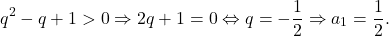 \[ 	q^2  - q + 1 > 0 \Rightarrow 2q + 1 = 0 \Leftrightarrow q =  - \frac{1}{2} \Rightarrow a_1  = \frac{1}{2}. 	\]