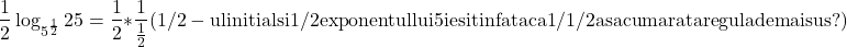  	\[ 	\frac{1}{2}\log _{5^{\frac{1}{2}} } 25 = \frac{1}{2}*\frac{1}{{\frac{1}{2}}}{\rm  (1/2 - ul initial si 1/2 exponentul lui 5 iesit in fata ca 1/1/2 asa cum arata regula de mai sus?)} 	\] 	