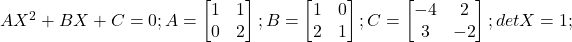  	AX^{2} +BX+C=0; 	A= \begin{bmatrix}1 & 1 \\0 & 2 \end{bmatrix}  ; 	B= \begin{bmatrix}1 & 0 \\2 & 1 \end{bmatrix} ; 	 C=\begin{bmatrix}-4 & 2 \\3 & -2 \end{bmatrix} ; 	detX=1; 	 	