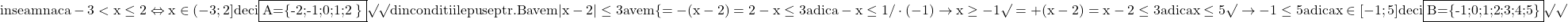 \rm{\bl    \\ inseamna ca -3<x\le2 \Leftrightarrow x \in  (-3;2] deci \fbox{A=\{-2;-1;0;1;2 \}}\surd\surd\\ 	din conditiile puse ptr.B  avem |x-2|\le3 avem\{=-(x-2)=2-x\le3 adica -x\le1 / \cdot(-1) \rightarrow  x \ge  -1 \surd\\ 	=+(x-2)=x-2\le3 adica  x \le  5 \surd\\ 	  \rightarrow  -1\lex\le5 adica x \in [-1 ; 5]  deci \fbox{B=\{-1;0;1;2;3;4;5\}}\surd\surd