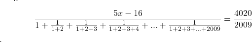 ..\[ 	\frac{{5x - 16}}{{1 + \frac{1}{{1 + 2}} + \frac{1}{{1 + 2 + 3}} + \frac{1}{{1 + 2 + 3 + 4}} + ... + \frac{1}{{1 + 2 + 3 + ... + 2009}}}} = \frac{{4020}}{{2009}} 	\] 	.