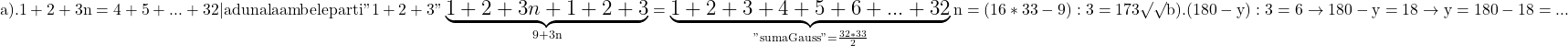 \rm{\Large\\a). 1+2+3n=4+5+...+32 | aduna  la ambele parti  " 1+2+3 "\\ 	            \underbrace{1+2+3n+1+2+3}_{9+3n} =    \underbrace{1+2+3+4+5+6+...+32}_{"suma Gauss"   =\frac{32*33}{2}}\\ 	                                         n =(16*33-9) : 3 = 173 \surd\surd\\ 	b). (180-y):3 = 6  \rightarrow  180-y = 18  \rightarrow  y=180-18 = ... 	