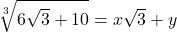  	\[\sqrt[3]{6\sqrt{3}+10}= x\sqrt{3}+y\] 	