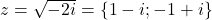 z=\sqrt{-2i}=\{1-i;-1+i\}