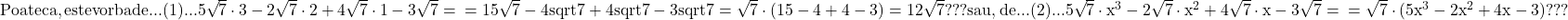 \rm{ 	Poate ca, este vorba de...\\ 	(1)... \\ 	5\sqrt7 \cdot  3 - 2\sqrt7 \cdot  2 + 4\sqrt7 \cdot  1 - 3\sqrt7=\\ 	=15\sqrt7-4sqrt7+4sqrt7-3sqrt7=\sqrt7\cdot  (15-4+4-3)=12\sqrt7  ???\\ 	sau, de...\\ 	(2)...\\ 	5\sqrt7\cdot{x^3} - 2\sqrt7\cdot{x^2} + 4\sqrt7\cdot{x} - 3\sqrt7=\\ 	=\sqrt7\cdot(5x^3-2x^2+4x-3)  ??? 	 	 	