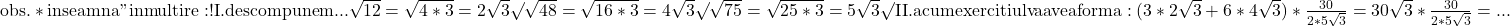 \rm{\bl\\ obs. * inseamna "inmultire: !\\ 	I. descompunem ... \sqrt{12}=\sqrt{4*3}=2\sqrt3 \surd\\ 	                             \sqrt{48}=\sqrt{16*3}=4\sqrt3 \surd\\ 	                             \sqrt{75}=\sqrt{25*3}=5\sqrt3 \surd\\ 	II. acum exercitiul va avea forma: (3*2\sqrt3+6*4\sqrt3) * \frac{30}{2*5\sqrt3} =30\sqrt3 * \frac{30}{2*5\sqrt3}= ...