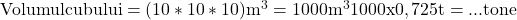 \rm{          Volumul cubului = (10*10*10) m^3 = 1000 m^3 \\ 	                        1000  x  0,725 t =  ...   tone 	 	 	