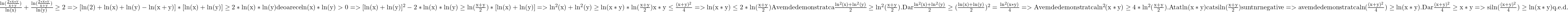  	\rm{\frac{ln(\frac{2*x*y}{x+y})}{ln(x)}+\frac{ln(\frac{2*x*y}{x+y})}{ln(y)}\geq 2\\ =>[ln(2)+ln(x)+ln(y)-ln(x+y)]*[ln(x)+ln(y)]\geq 2*ln(x)*ln(y) deoarece ln(x)*ln(y)>0\\ =>[ln(x)+ln(y)]^2-2*ln(x)*ln(y)\geq ln(\frac{x+y}{2})*[ln(x)+ln(y)]\\=>ln^2(x)+ln^2(y)\geq ln(x*y)*ln(\frac{x+y}{2})\\ x*y\leq \frac{(x+y)^2}{4} =>ln(x*y)\leq 2*ln(\frac{x+y}{2})\\ Avem de demonstrat ca \frac{ln^2(x)+ln^2(y)}{2}\geq ln^2(\frac{x+y}{2}).\\ Dar \frac{ln^2(x)+ln^2(y)}{2}\geq (\frac{ln(x)+ln(y)}{2})^2=\frac{ln^2(x*y)}{4}\\ =>Avem de demonstrat ca ln^2(x*y)\geq 4*ln^2(\frac{x+y}{2}).\\ Atat ln(x*y) cat si ln(\frac{x+y}{2}) sunt nr negative\\ =>avem de demonstrat ca ln(\frac{(x+y)^2}{4})\geq ln(x*y).\\ Dar \frac{(x+y)^2}{4}\geq x*y => si ln(\frac{(x+y)^2}{4})\geq ln(x*y) q.e.d.\\ 	