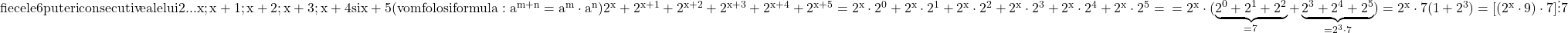 \rm{ fie cele 6 puteri consecutive ale lui 2 ... x; x+1; x+2; x+3; x+4 si x+5 \\ 	                  (vom folosi formula: a^{m+n}=a^m\cdot{a^n})\\ 	2^{x}+2^{x+1}+2^{x+2}+2^{x+3}+2^{x+4}+2^{x+5}= 	2^x\cdot2^0+2^x\cdot2^1+2^x\cdot2^2+2^x\cdot2^3+2^x\cdot2^4+2^x\cdot2^5=\\ 	=2^x \cdot  (\underbrace{2^0+2^1+2^2}_{=7}+\underbrace{2^3+2^4+2^5}_{=2^3\cdot7})=2^x\cdot7(1+2^3)=[ (2^x\cdot9) \cdot  7 ] \vdots 7 	 	 	