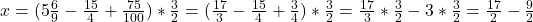 x=(5\frac{6}{9}-\frac{15}{4}+\frac{75}{100})*\frac{3}{2}=(\frac{17}{3}-\frac{15}{4}+\frac{3}{4})*\frac{3}{2}=\frac{17}{3}*\frac{3}{2}-3*\frac{3}{2}=\frac{17}{2}-\frac{9}{2}