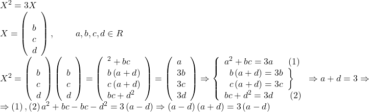 \[ 	\begin{array}{l} 	 X^2  = 3X \\ 	 X = \left( {\begin{array} 	   a & b  \\ 	   c & d  \\ 	\end{array}} \right),\,\,\,\,\,\,\,\,\,\,\,\,\,\,a,b,c,d \in R \\ 	 X^2  = \left( {\begin{array} 	   a & b  \\ 	   c & d  \\ 	\end{array}} \right)\left( {\begin{array} 	   a & b  \\ 	   c & d  \\ 	\end{array}} \right) = \left( {\begin{array} 	   a^2  + bc & {b\left( {a + d} \right)}  \\ 	   {c\left( {a + d} \right)} & {bc + d^2 }  \\ 	\end{array}} \right) = \left( {\begin{array} 	   3a & {3b}  \\ 	   {3c} & {3d}  \\ 	\end{array}} \right) \Rightarrow \left\{ \begin{array}{l} 	 a^2  + bc = 3a\,\,\,\,\,\,\,\,\,\left( 1 \right) \\ 	 \left. \begin{array}{l} 	 b\left( {a + d} \right) = 3b \\ 	 c\left( {a + d} \right) = 3c \\ 	 \end{array} \right\} \\ 	 bc + d^2  = 3d\,\,\,\,\,\,\,\,\,\,\left( 2 \right) \\ 	 \end{array} \right. \Rightarrow a + d = 3 \Rightarrow  \\ 	  \Rightarrow \left( 1 \right),\left( 2 \right)a^2  + bc - bc - d^2  = 3\left( {a - d} \right) \Rightarrow \left( {a - d} \right)\left( {a + d} \right) = 3\left( {a - d} \right) \\ 	 \end{array} 	\] 	