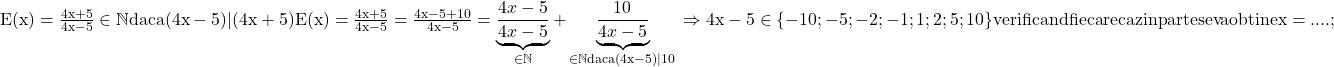 \rm{\bl\\E(x)=\frac{4x+5}{4x-5} \in  \mathbb{N} daca (4x-5) | (4x+5)\\ 	 E(x)=\frac{4x+5}{4x-5}=\frac{4x-5+10}{4x-5}=\underbrace{\frac{4x-5}{4x-5}}_{\in \mathbb{N}}+\underbrace{\frac{10}{4x-5}}_{\in \mathbb{N} daca (4x-5) | 10}\\ 	    \Rightarrow  4x-5 \in  \{-10;-5;-2;-1;1;2;5;10\} verificand fiecare caz in parte se va obtine  x= .... ; 	 	 	