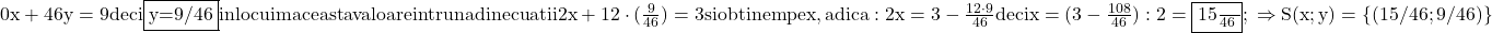 \rm{\bl\\ 0 x+ 46y=9  deci \fbox{y=9/46}  inlocuim aceasta valoare intruna din ecuatii 2x+12\cdot(\frac{9}{46})=3 \\ 	si obtinem pe x , adica: 2x=3-\frac{12\cdot9}{46} deci x= (3-\frac{108}{46}) : 2 =\fbox{\frac{15}{46}} ;\\ 	                            \Rightarrow   S(x;y)=\{(15/46;9/46)\} 	 	 	