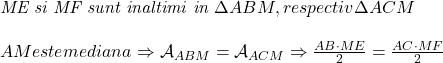  	 	\it{ME si MF sunt inaltimi in \Delta ABM, respectiv \Delta ACM\\\;\\AM este mediana \Rightarrow \mathcal{A}_{ABM} = \mathcal{A}_{ACM} \Rightarrow \frac{AB\cdot ME}{2} = \frac{AC\cdot MF}{2}} 	