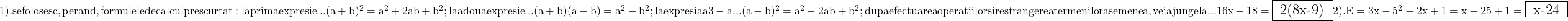 \rm{\Large\bl\\1). se folosesc ,pe rand, formulele de calcul prescurtat: \\                 la prima expresie   ... (a+b)^2 =a^2+2ab+b^2 ;\\ 	                 la a doua expresie  ... (a+b)(a-b)=a^2-b^2 ;\\ 	                 la expresia a 3-a    ... (a-b)^2=a^2-2ab+b^2 ;\\ 	dupa efectuarea operatiilor si restrangerea termenilor asemenea ,\\ 	vei ajunge la ... 16x-18=\fbox{ 2(8x-9) } \\ 	2). E=3x-5^2 - 2x + 1 =x -25 +1= \fbox{ x-24 } 	 	