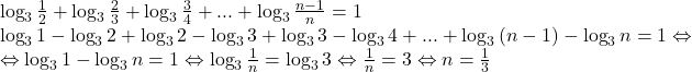 \[ 	\begin{array}{l} 	 \log _3 \frac{1}{2} + \log _3 \frac{2}{3} + \log _3 \frac{3}{4} + ... + \log _3 \frac{{n - 1}}{n} = 1 \\ 	 \log _3 1 - \log _3 2 + \log _3 2 - \log _3 3 + \log _3 3 - \log _3 4 + ... + \log _3 \left( {n - 1} \right) - \log _3 n = 1 \Leftrightarrow  \\ 	  \Leftrightarrow \log _3 1 - \log _3 n = 1 \Leftrightarrow \log _3 \frac{1}{n} = \log _3 3 \Leftrightarrow \frac{1}{n} = 3 \Leftrightarrow n = \frac{1}{3} \\ 	 \end{array} 	\] 	