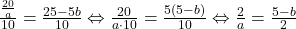 \frac{\frac{20}{a}}{10}=\frac{25-5b}{10} \Leftrightarrow \frac{20}{a\cdot 10}=\frac{5(5-b)}{10} \Leftrightarrow \frac{2}{a}=\frac{5-b}{2}