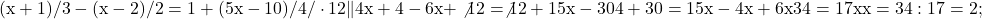 \rm{\bl\\ 	(x+1)/3 - (x-2)/2 = 1+ (5x-10)/4  / \cdot12\\ 	               \|4x+4 -6x+\not{12} = \not{12}+15x-30\\ 	4+30 = 15x-4x+6x\\ 	34 = 17x\\ 	x =  34:17 = 2 ;