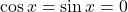 \cos x = \sin x = 0