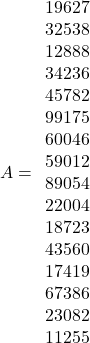 \[ 	A = \begin{array}{4} 	   {19627} & {32538} & {12888} & {34236}  \\ 	   {45782} & {99175} & {60046} & {59012}  \\ 	   {89054} & {22004} & {18723} & {43560}  \\ 	   {17419} & {67386} & {23082} & {11255}  \\ 	\end{array} 	\] 	