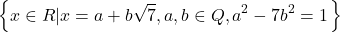  	\[ 	\left\ {\left\{ {x \in R|x = a + b\sqrt 7 ,a,b \in Q,a^2  - 7b^2  = 1} \right.} \right\} 	\] 	